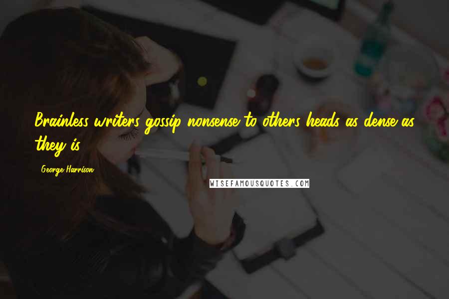 George Harrison Quotes: Brainless writers gossip nonsense to others heads as dense as they is.