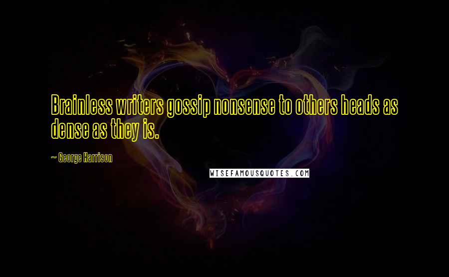 George Harrison Quotes: Brainless writers gossip nonsense to others heads as dense as they is.