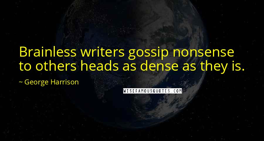 George Harrison Quotes: Brainless writers gossip nonsense to others heads as dense as they is.