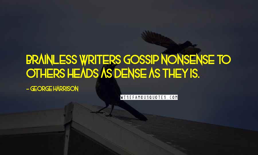 George Harrison Quotes: Brainless writers gossip nonsense to others heads as dense as they is.