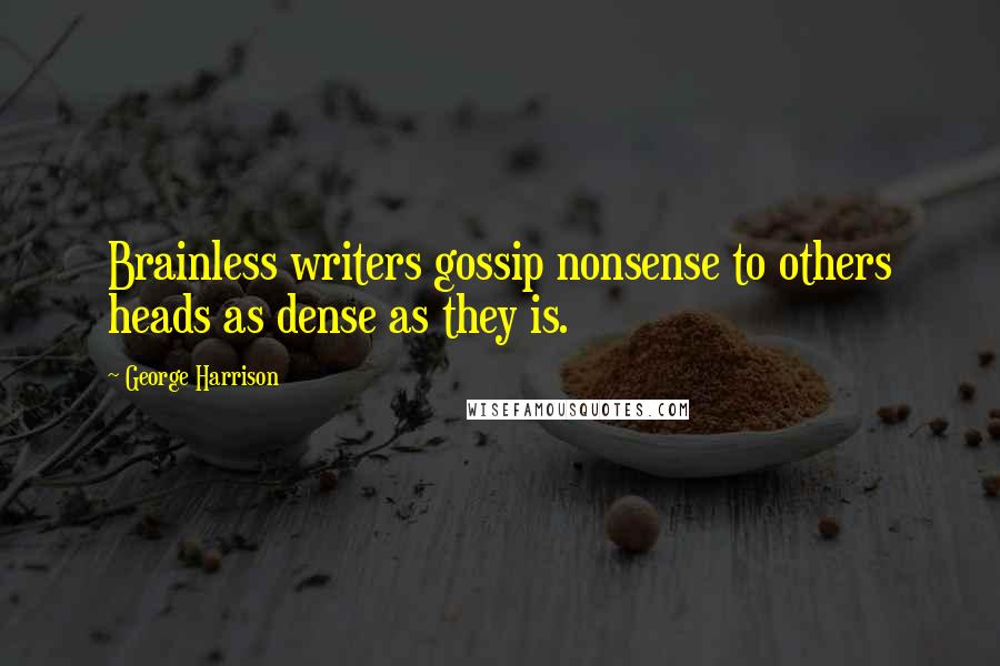 George Harrison Quotes: Brainless writers gossip nonsense to others heads as dense as they is.