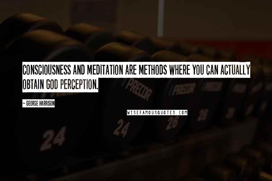 George Harrison Quotes: Consciousness and meditation are methods where you can actually obtain GOD perception.