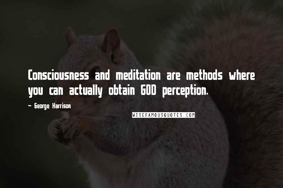 George Harrison Quotes: Consciousness and meditation are methods where you can actually obtain GOD perception.