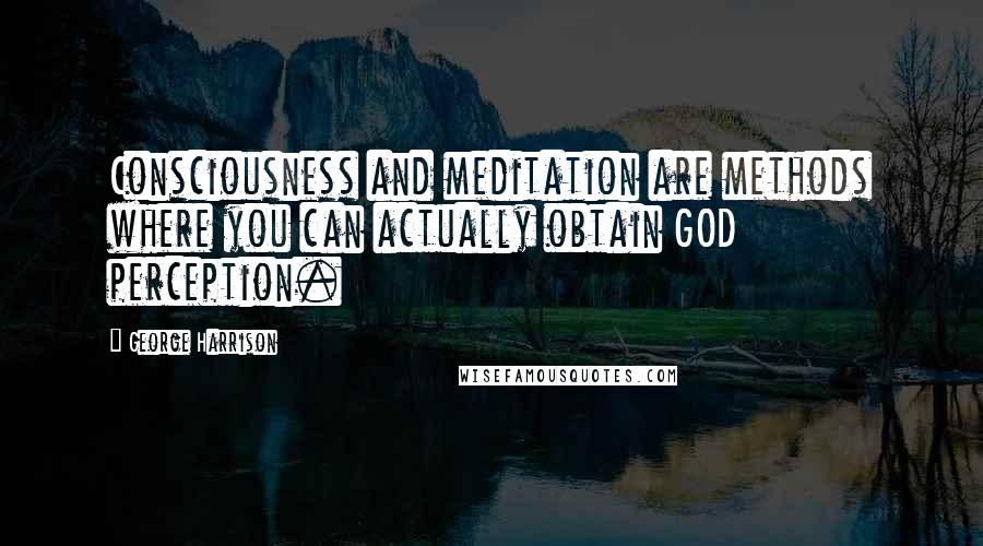 George Harrison Quotes: Consciousness and meditation are methods where you can actually obtain GOD perception.