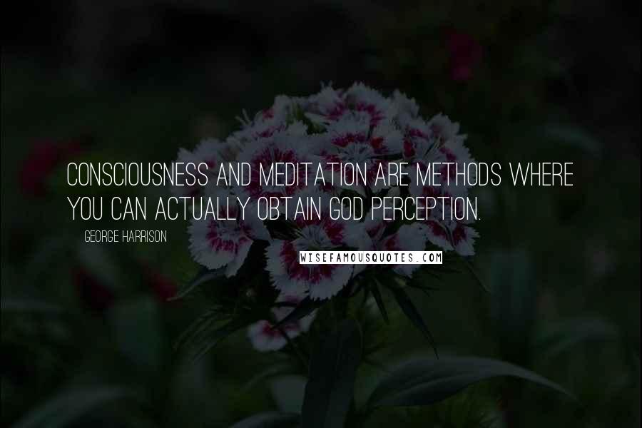 George Harrison Quotes: Consciousness and meditation are methods where you can actually obtain GOD perception.