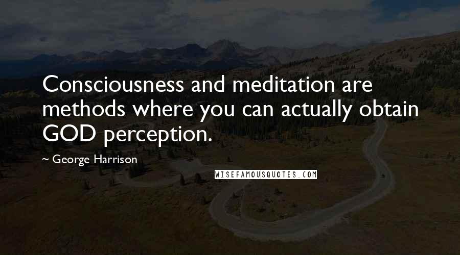 George Harrison Quotes: Consciousness and meditation are methods where you can actually obtain GOD perception.