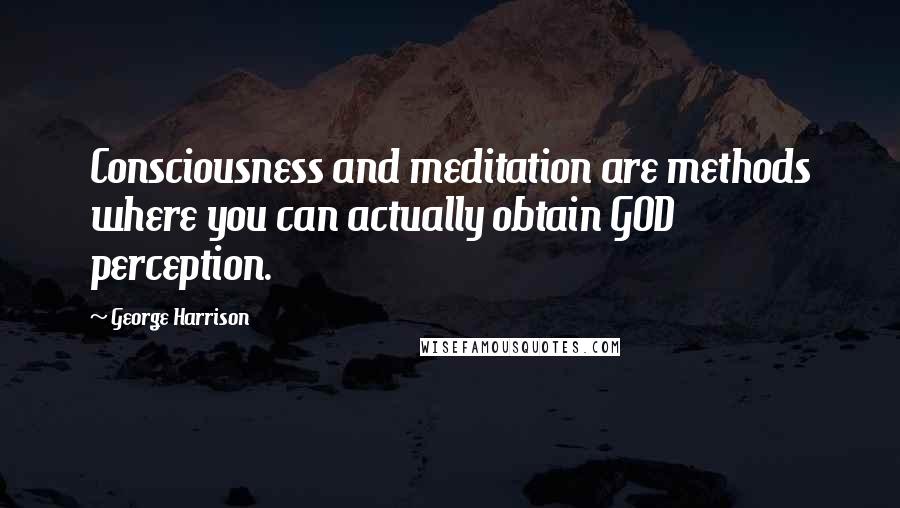 George Harrison Quotes: Consciousness and meditation are methods where you can actually obtain GOD perception.