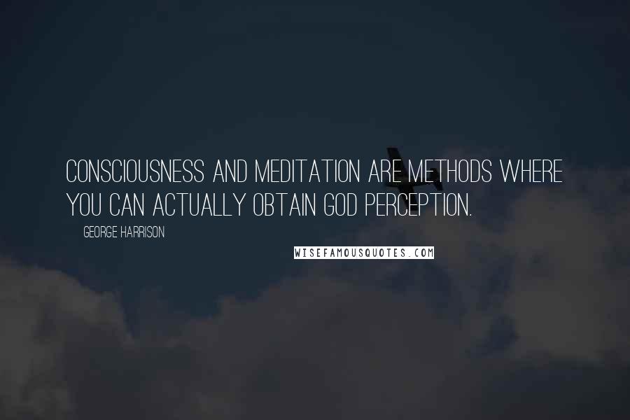 George Harrison Quotes: Consciousness and meditation are methods where you can actually obtain GOD perception.