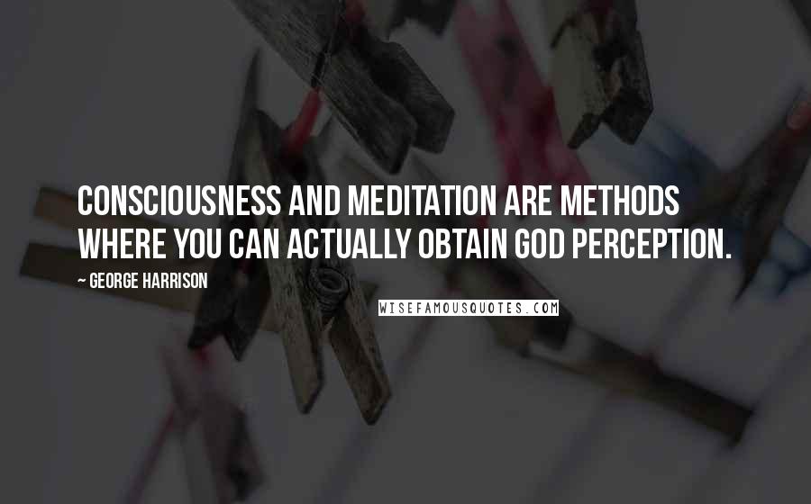 George Harrison Quotes: Consciousness and meditation are methods where you can actually obtain GOD perception.