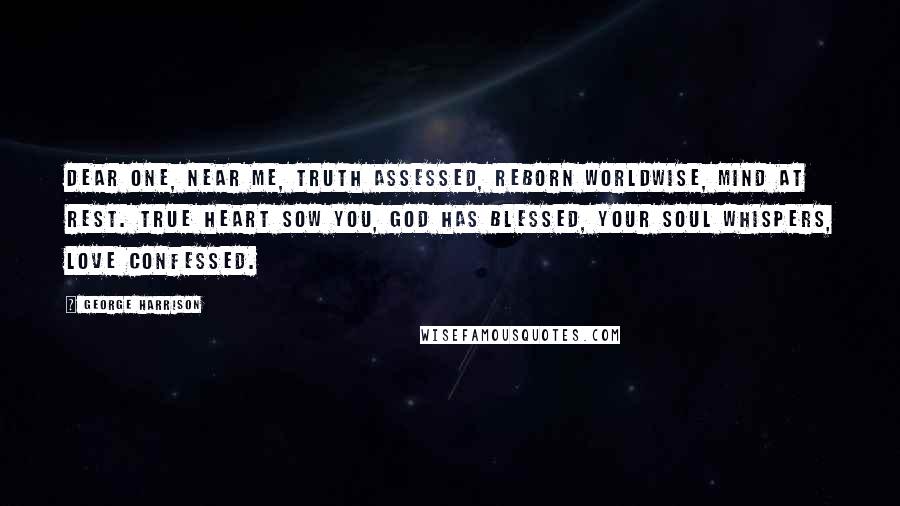 George Harrison Quotes: Dear one, near me, truth assessed, reborn worldwise, mind at rest. True heart sow you, God has blessed, your soul whispers, love confessed.