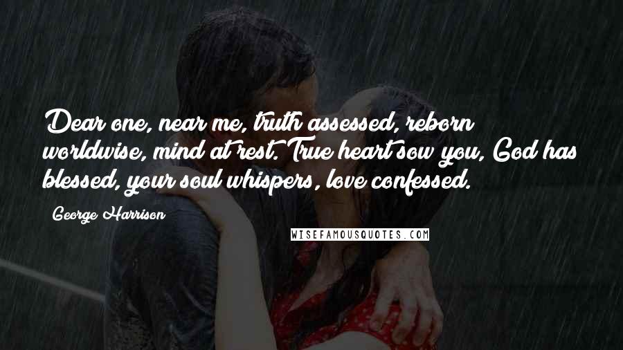 George Harrison Quotes: Dear one, near me, truth assessed, reborn worldwise, mind at rest. True heart sow you, God has blessed, your soul whispers, love confessed.