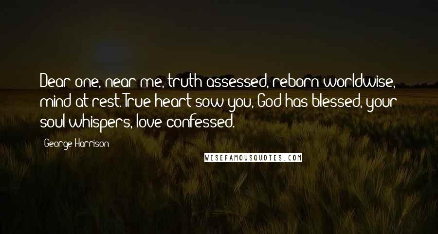 George Harrison Quotes: Dear one, near me, truth assessed, reborn worldwise, mind at rest. True heart sow you, God has blessed, your soul whispers, love confessed.