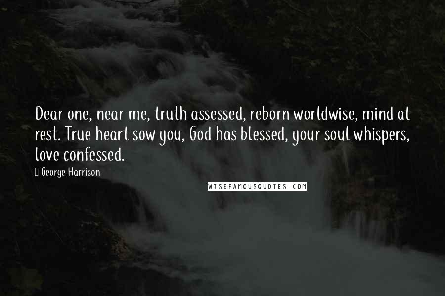 George Harrison Quotes: Dear one, near me, truth assessed, reborn worldwise, mind at rest. True heart sow you, God has blessed, your soul whispers, love confessed.