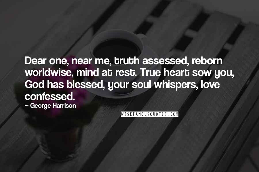 George Harrison Quotes: Dear one, near me, truth assessed, reborn worldwise, mind at rest. True heart sow you, God has blessed, your soul whispers, love confessed.