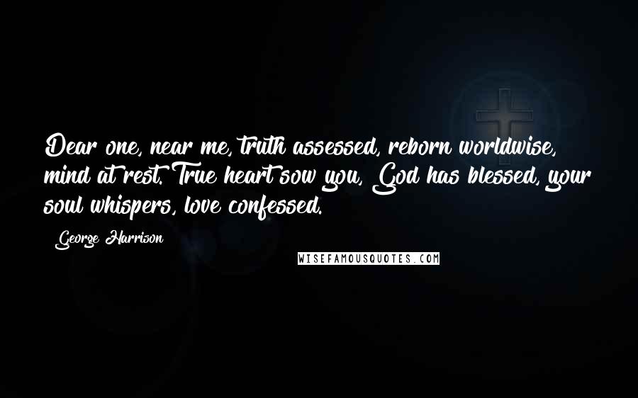 George Harrison Quotes: Dear one, near me, truth assessed, reborn worldwise, mind at rest. True heart sow you, God has blessed, your soul whispers, love confessed.