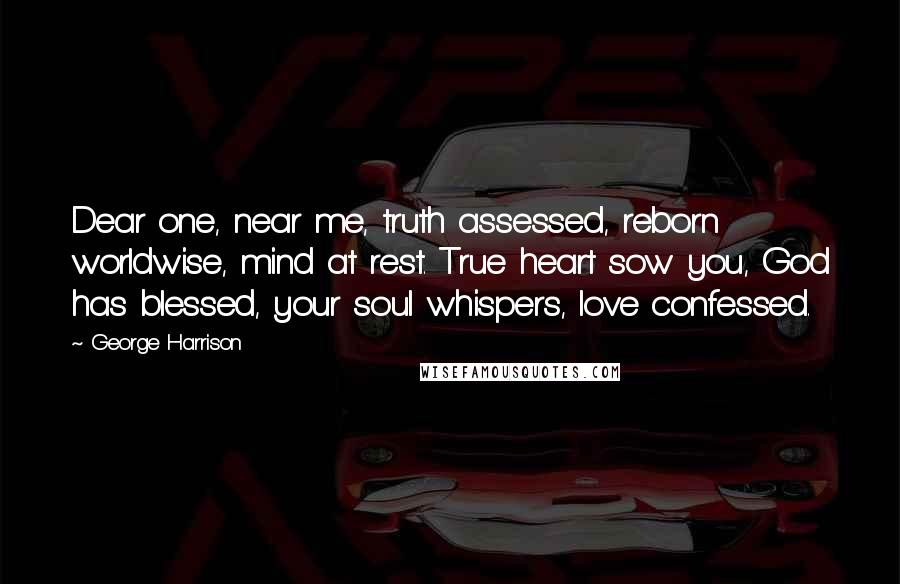 George Harrison Quotes: Dear one, near me, truth assessed, reborn worldwise, mind at rest. True heart sow you, God has blessed, your soul whispers, love confessed.