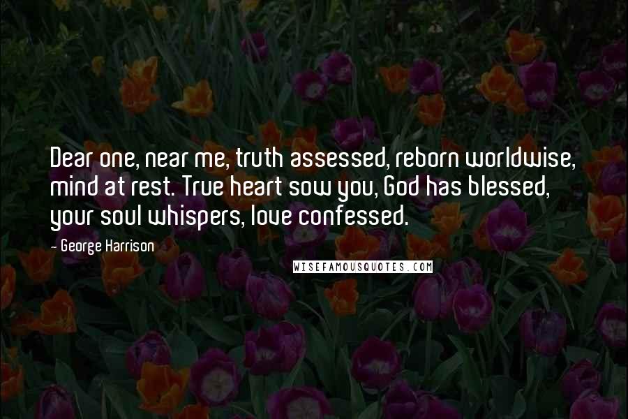 George Harrison Quotes: Dear one, near me, truth assessed, reborn worldwise, mind at rest. True heart sow you, God has blessed, your soul whispers, love confessed.