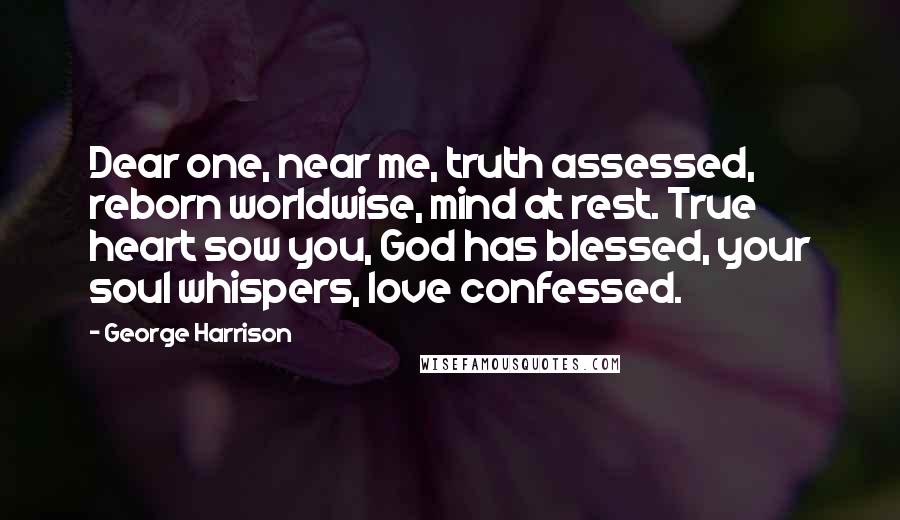 George Harrison Quotes: Dear one, near me, truth assessed, reborn worldwise, mind at rest. True heart sow you, God has blessed, your soul whispers, love confessed.