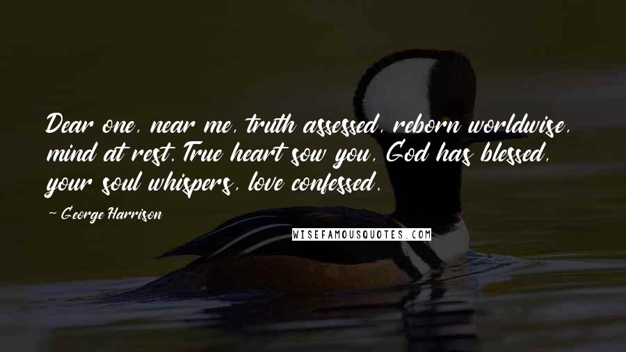 George Harrison Quotes: Dear one, near me, truth assessed, reborn worldwise, mind at rest. True heart sow you, God has blessed, your soul whispers, love confessed.