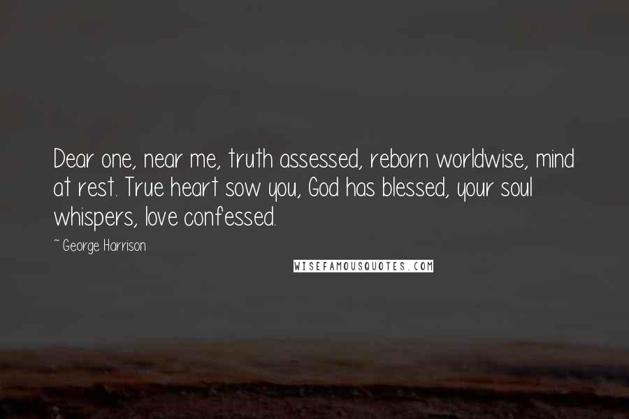 George Harrison Quotes: Dear one, near me, truth assessed, reborn worldwise, mind at rest. True heart sow you, God has blessed, your soul whispers, love confessed.