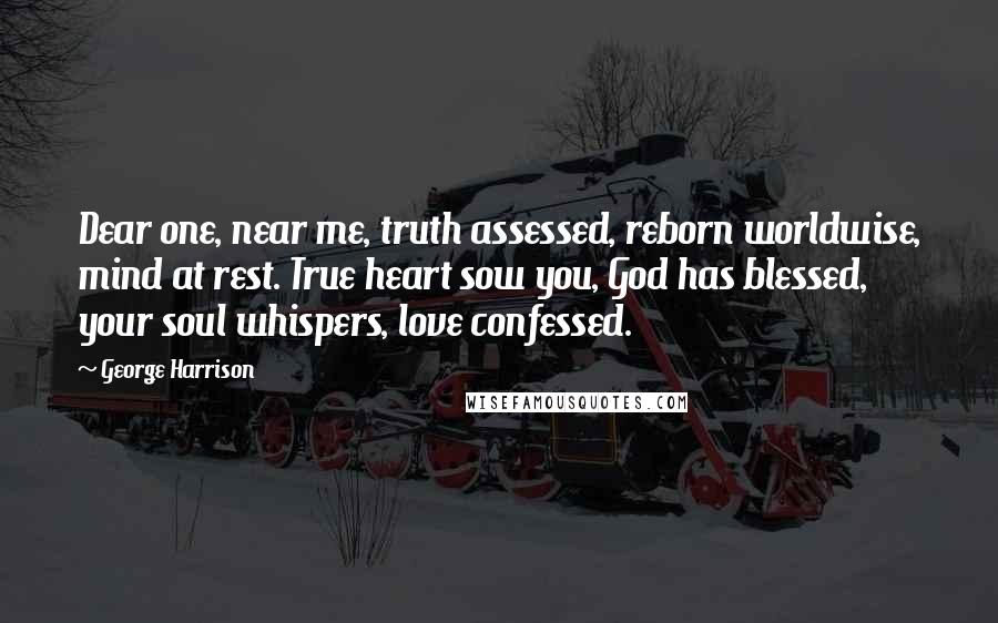 George Harrison Quotes: Dear one, near me, truth assessed, reborn worldwise, mind at rest. True heart sow you, God has blessed, your soul whispers, love confessed.