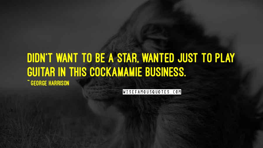 George Harrison Quotes: Didn't want to be a star, wanted just to play guitar in this cockamamie business.