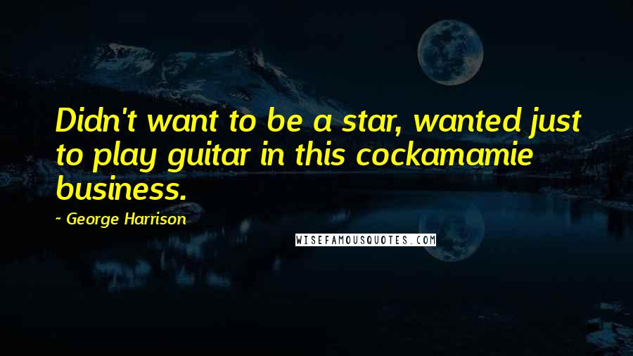 George Harrison Quotes: Didn't want to be a star, wanted just to play guitar in this cockamamie business.