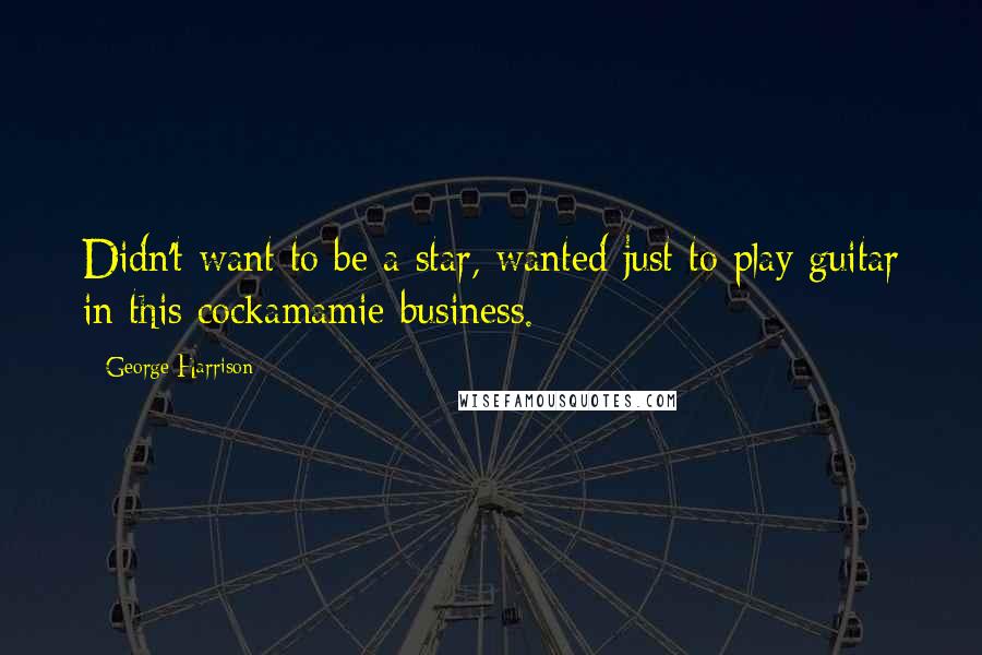 George Harrison Quotes: Didn't want to be a star, wanted just to play guitar in this cockamamie business.