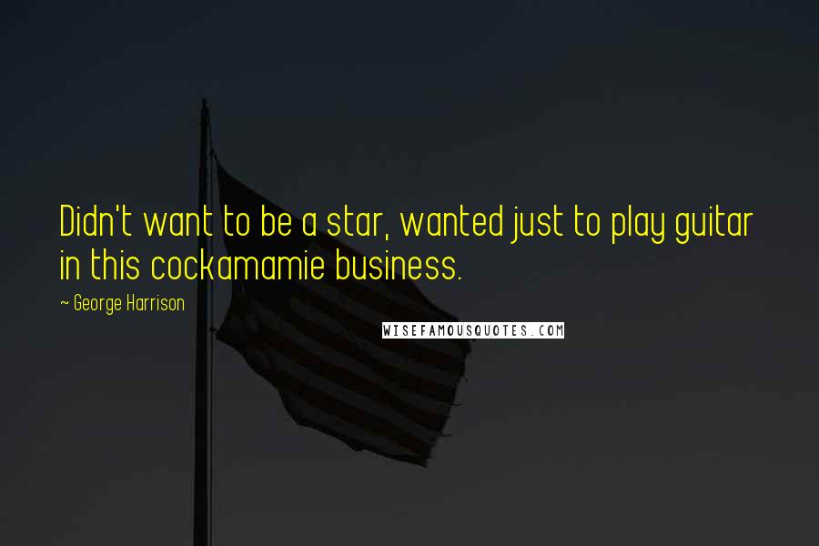 George Harrison Quotes: Didn't want to be a star, wanted just to play guitar in this cockamamie business.