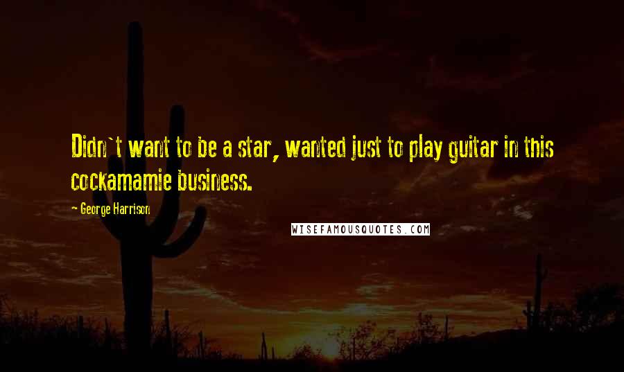 George Harrison Quotes: Didn't want to be a star, wanted just to play guitar in this cockamamie business.