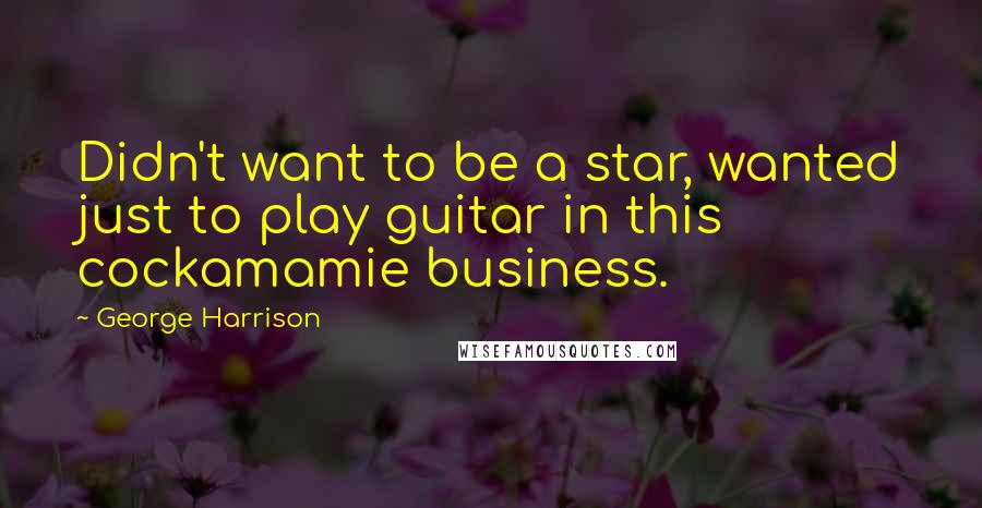 George Harrison Quotes: Didn't want to be a star, wanted just to play guitar in this cockamamie business.