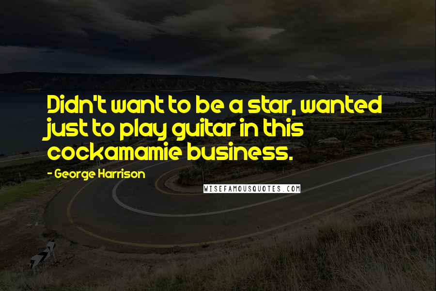 George Harrison Quotes: Didn't want to be a star, wanted just to play guitar in this cockamamie business.