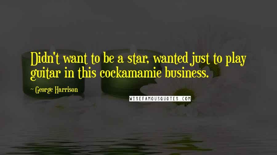 George Harrison Quotes: Didn't want to be a star, wanted just to play guitar in this cockamamie business.
