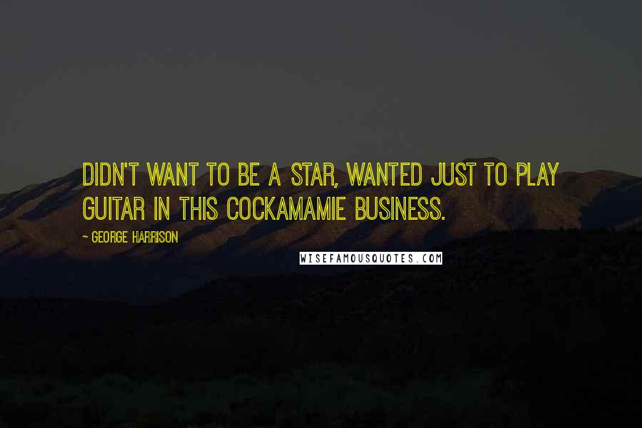 George Harrison Quotes: Didn't want to be a star, wanted just to play guitar in this cockamamie business.