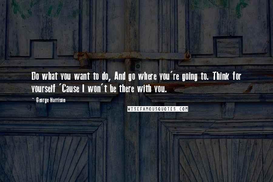 George Harrison Quotes: Do what you want to do, And go where you're going to. Think for yourself 'Cause I won't be there with you.