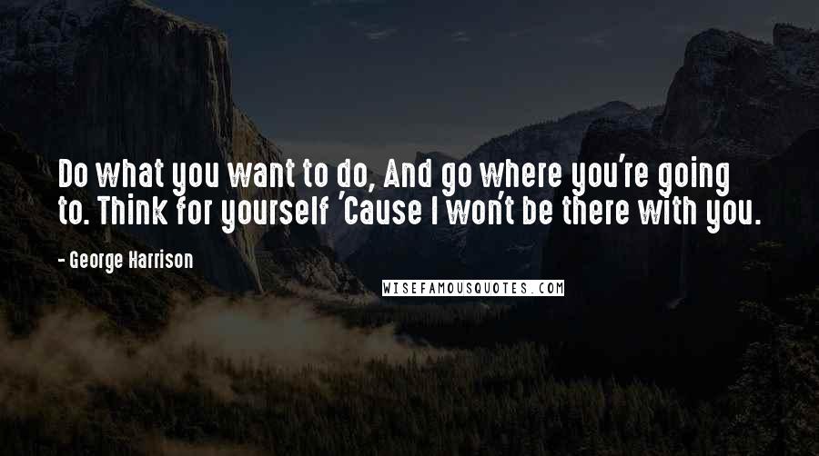 George Harrison Quotes: Do what you want to do, And go where you're going to. Think for yourself 'Cause I won't be there with you.