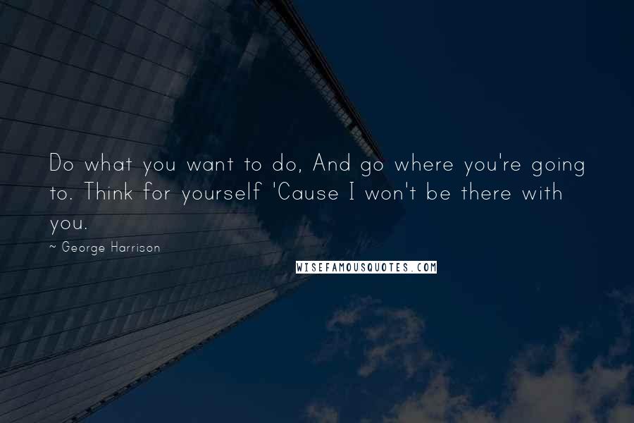 George Harrison Quotes: Do what you want to do, And go where you're going to. Think for yourself 'Cause I won't be there with you.