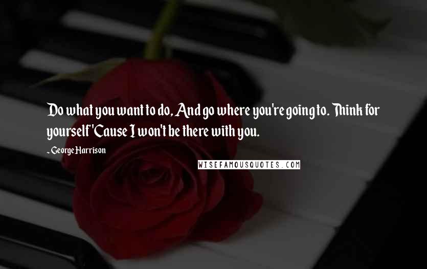 George Harrison Quotes: Do what you want to do, And go where you're going to. Think for yourself 'Cause I won't be there with you.