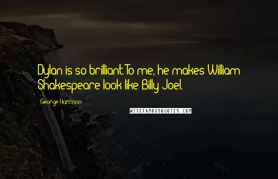 George Harrison Quotes: Dylan is so brilliant. To me, he makes William Shakespeare look like Billy Joel.