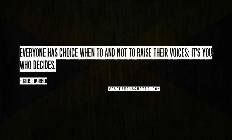 George Harrison Quotes: Everyone has choice when to and not to raise their voices: It's you who decides.