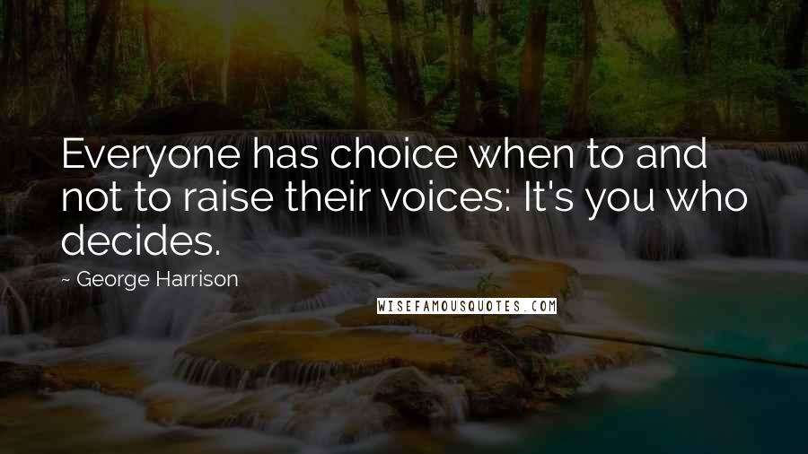 George Harrison Quotes: Everyone has choice when to and not to raise their voices: It's you who decides.