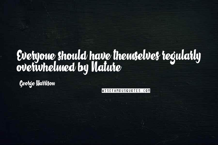 George Harrison Quotes: Everyone should have themselves regularly overwhelmed by Nature