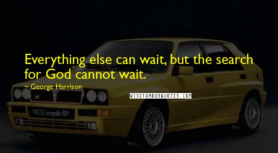 George Harrison Quotes: Everything else can wait, but the search for God cannot wait.