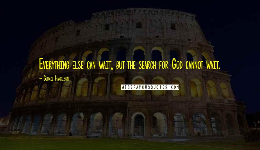 George Harrison Quotes: Everything else can wait, but the search for God cannot wait.