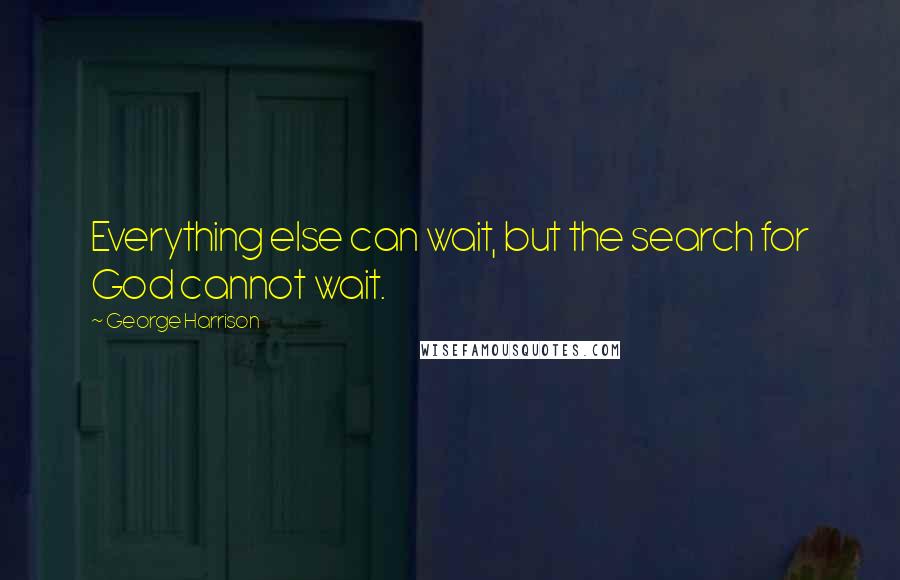 George Harrison Quotes: Everything else can wait, but the search for God cannot wait.