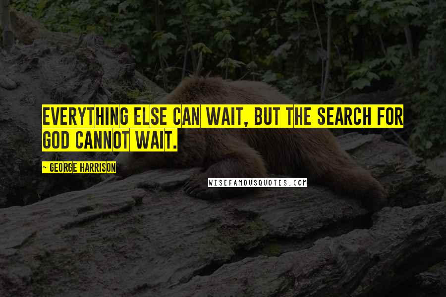 George Harrison Quotes: Everything else can wait, but the search for God cannot wait.