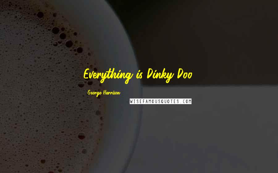 George Harrison Quotes: Everything is Dinky Doo.