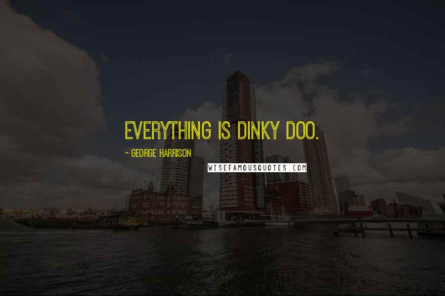 George Harrison Quotes: Everything is Dinky Doo.