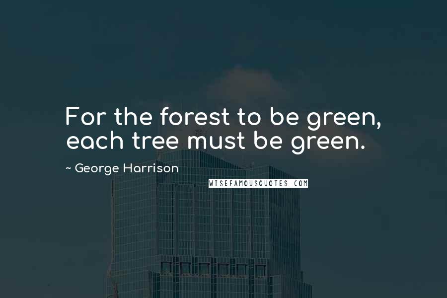 George Harrison Quotes: For the forest to be green, each tree must be green.