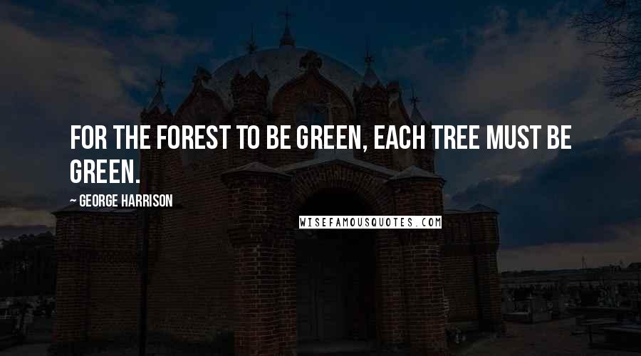 George Harrison Quotes: For the forest to be green, each tree must be green.